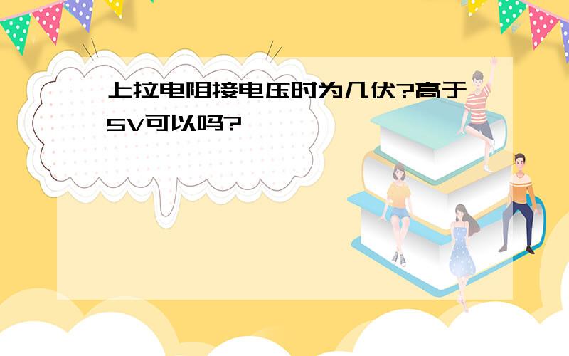 上拉电阻接电压时为几伏?高于5V可以吗?