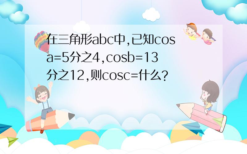 在三角形abc中,已知cosa=5分之4,cosb=13分之12,则cosc=什么?