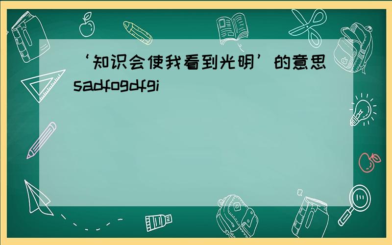 ‘知识会使我看到光明’的意思sadfogdfgi