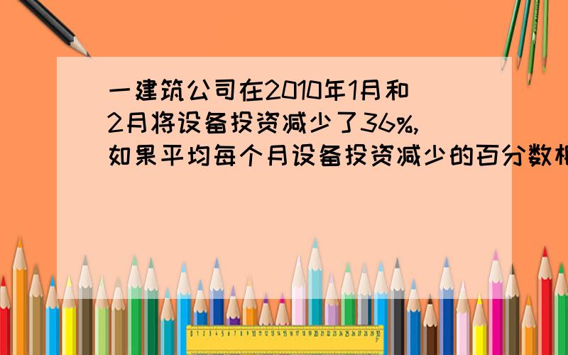 一建筑公司在2010年1月和2月将设备投资减少了36%,如果平均每个月设备投资减少的百分数相同,这个百分数是