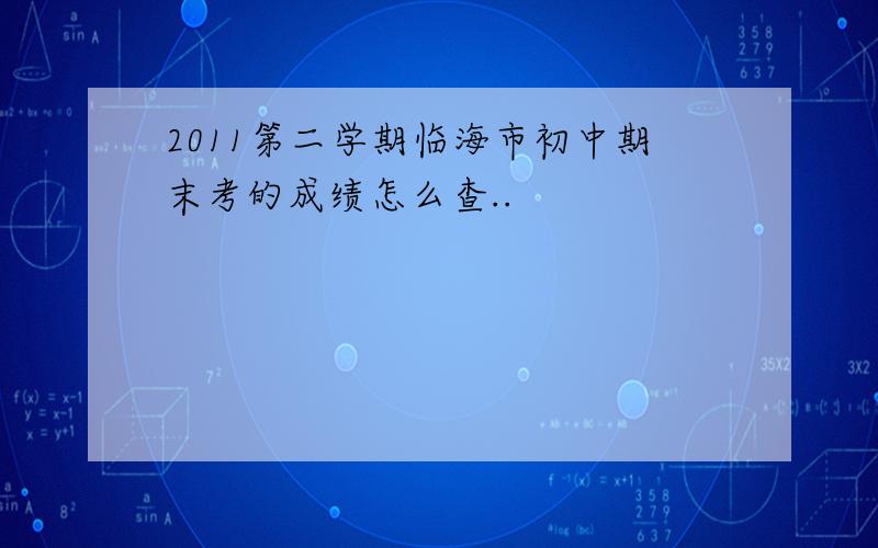 2011第二学期临海市初中期末考的成绩怎么查..