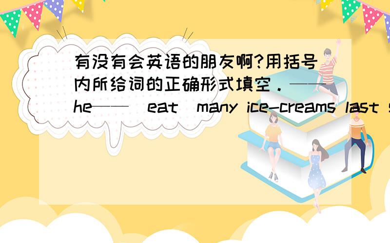 有没有会英语的朋友啊?用括号内所给词的正确形式填空。——he——（eat）many ice-creams last sunday？nancy is going to——（play）the piano at the concert。it‘s a——（rain，rainy）day today。how many——（