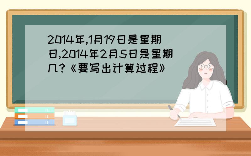 2014年,1月19日是星期日,2014年2月5日是星期几?《要写出计算过程》