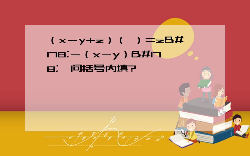 （x－y+z）（ ）＝z²－（x－y）²,问括号内填?