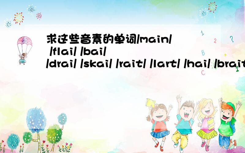 求这些音素的单词/main/ /flai/ /bai/ /drai/ /skai/ /rait/ /lart/ /hai/ /brait/