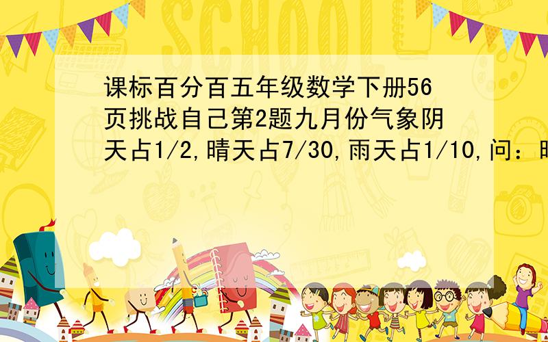 课标百分百五年级数学下册56页挑战自己第2题九月份气象阴天占1/2,晴天占7/30,雨天占1/10,问：晴天比雨天多占全月总天数的几分之几?PS：答案是19/30,但不知道怎么算出来的~