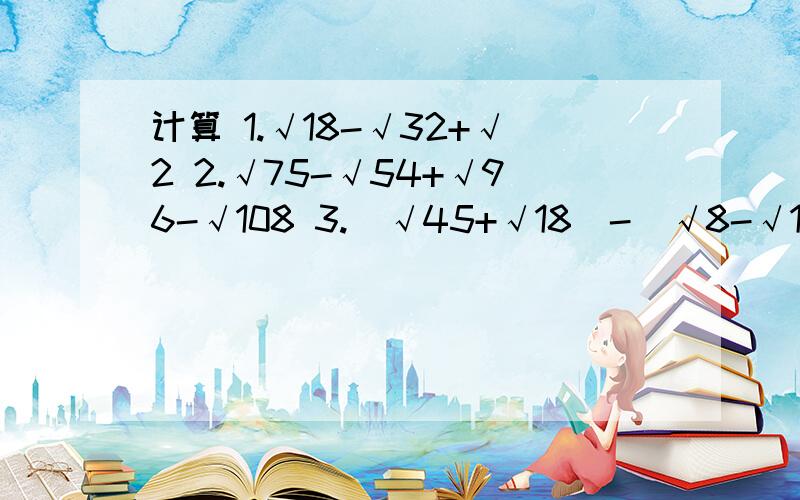 计算 1.√18-√32+√2 2.√75-√54+√96-√108 3.（√45+√18）-（√8-√125） 4.2分之1（√2+√3）-4分计算1.√18-√32+√22.√75-√54+√96-√1083.（√45+√18）-（√8-√125）4.2分之1（√2+√3）-4分之3（√2+