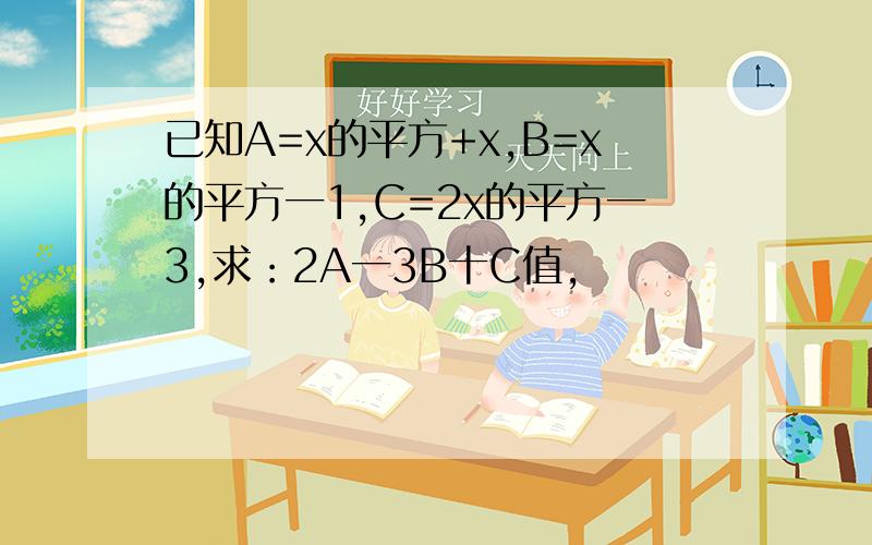 已知A=x的平方+x,B=x的平方一1,C=2x的平方一3,求：2A一3B十C值,