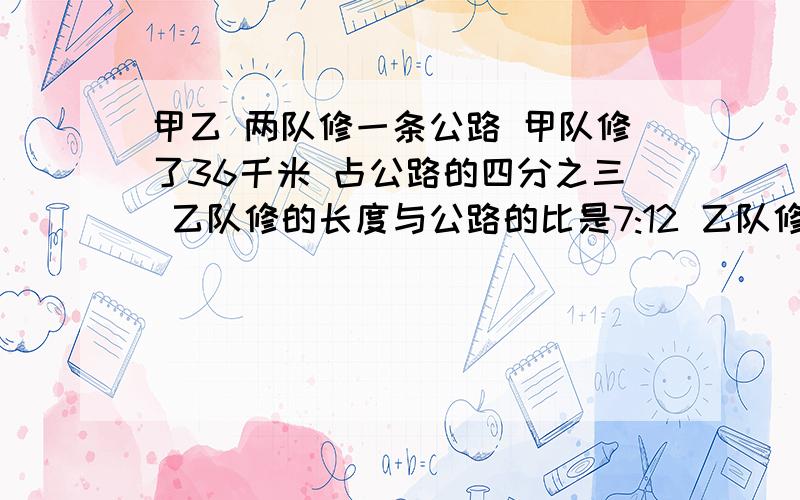 甲乙 两队修一条公路 甲队修了36千米 占公路的四分之三 乙队修的长度与公路的比是7:12 乙队修了多少千米