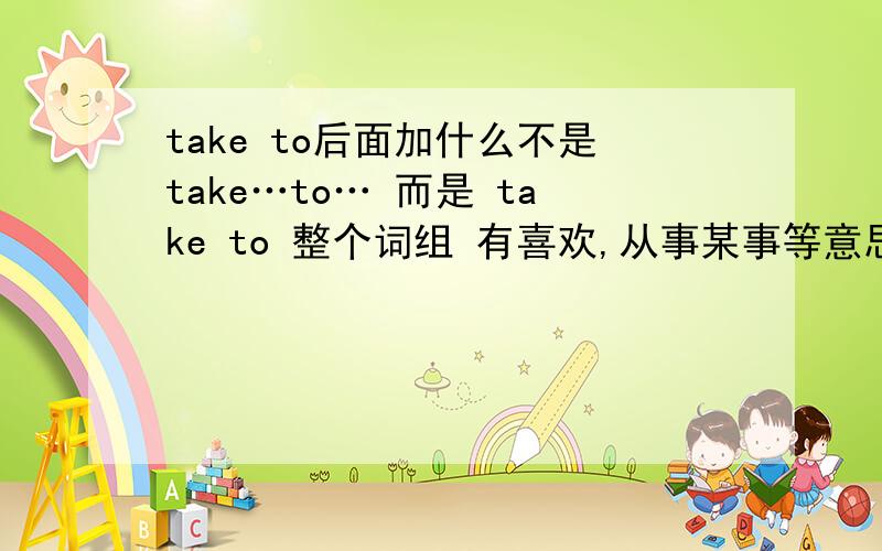 take to后面加什么不是take…to… 而是 take to 整个词组 有喜欢,从事某事等意思.后面该加Ving还是V原型?