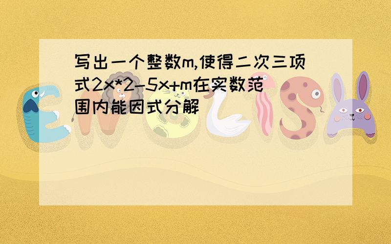 写出一个整数m,使得二次三项式2x*2-5x+m在实数范围内能因式分解