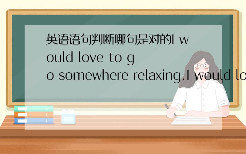 英语语句判断哪句是对的I would love to go somewhere relaxing.I would love to go somewhere relaxed.理由.可是我查了词典,没有relaxing这个词,老师也说不用relaxing.