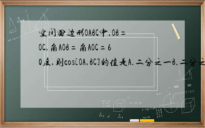 空间四边形OABC中,OB=OC,角AOB=角AOC=60度,则cos[OA,BC]的值是A.二分之一B.二分之根号二C.负二分之一D.0