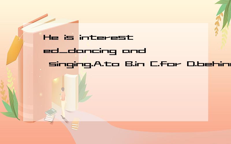 He is interested_dancing and singing.A.to B.in C.for D.behind