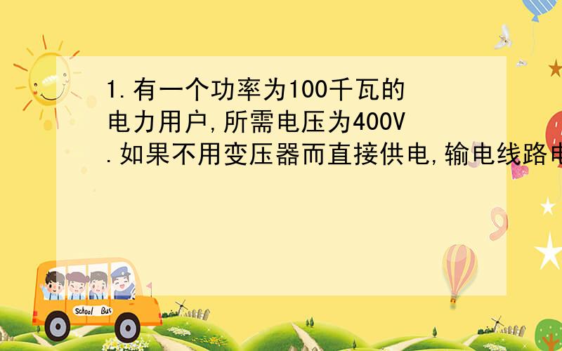 1.有一个功率为100千瓦的电力用户,所需电压为400V.如果不用变压器而直接供电,输电线路电阻损耗为62.5千瓦.要使损失减为100瓦,输电电压应提高到 答案为10000V 2.一木块浸没入水中,细线对木块