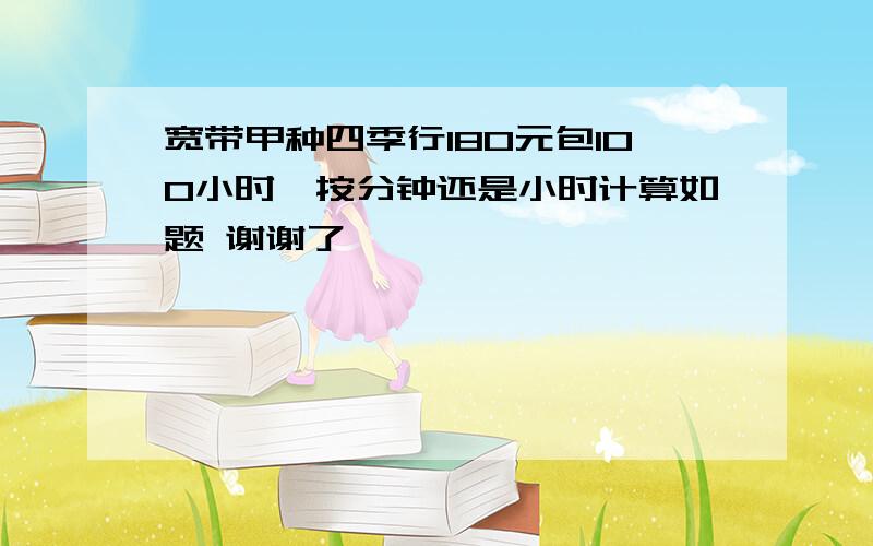 宽带甲种四季行180元包100小时,按分钟还是小时计算如题 谢谢了