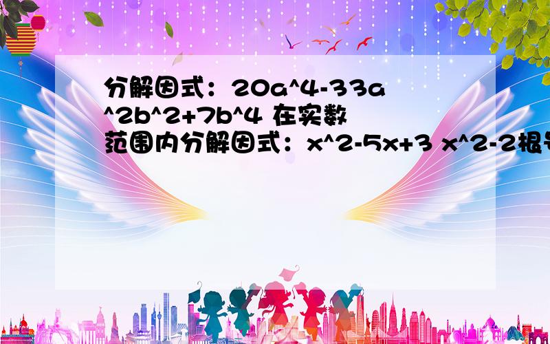 分解因式：20a^4-33a^2b^2+7b^4 在实数范围内分解因式：x^2-5x+3 x^2-2根号2x-3