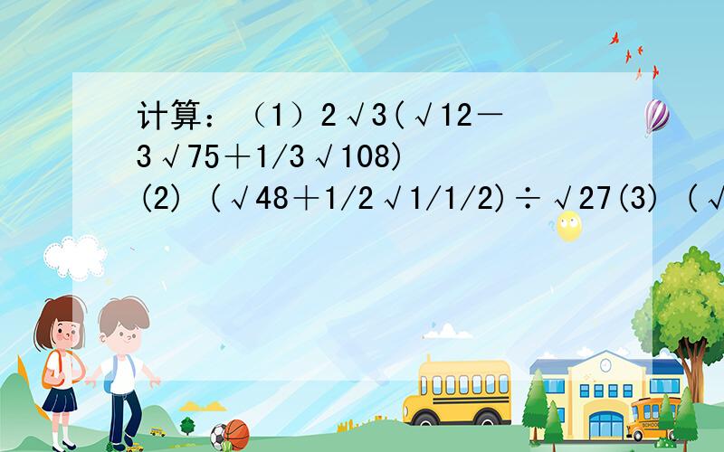 计算：（1）2√3(√12－3√75＋1/3√108) (2) (√48＋1/2√1/1/2)÷√27(3) (√2－√12)(√18＋√48) (4) （3√2－2√3)(3√2＋2√3) (5)12－√3÷(2－√3)