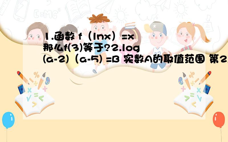 1.函数 f（lnx）=x 那么f(3)等于?2.log(a-2)（a-5) =B 实数A的取值范围 第2题第一个