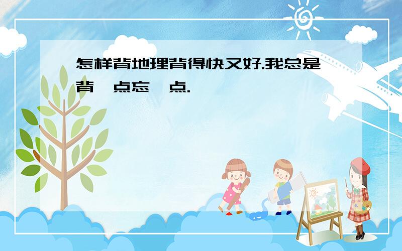 怎样背地理背得快又好.我总是背一点忘一点.