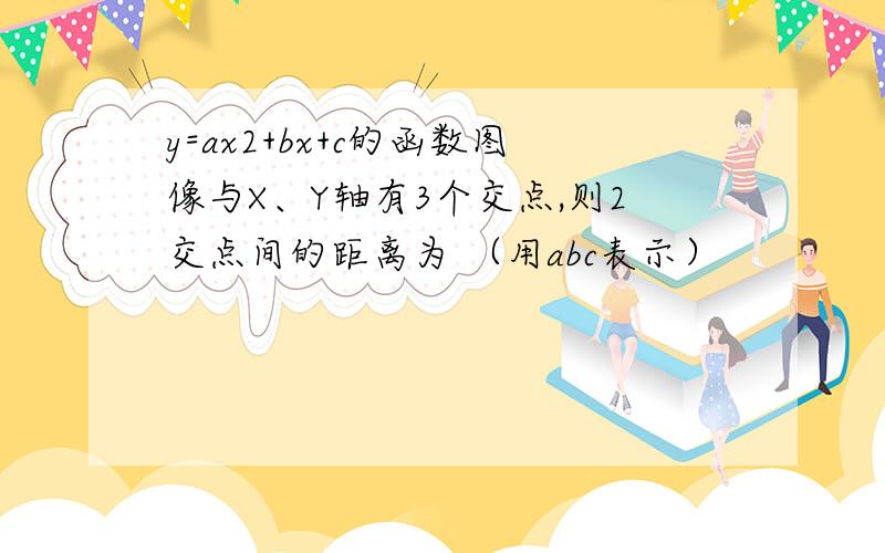 y=ax2+bx+c的函数图像与X、Y轴有3个交点,则2交点间的距离为 （用abc表示）