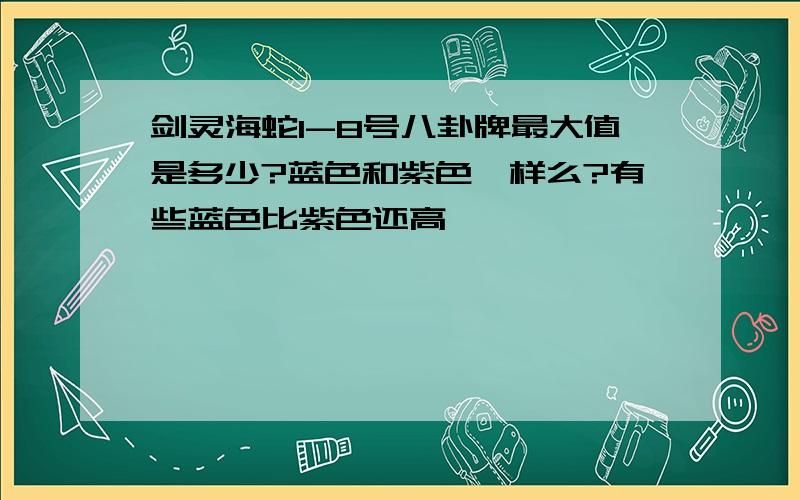 剑灵海蛇1-8号八卦牌最大值是多少?蓝色和紫色一样么?有些蓝色比紫色还高