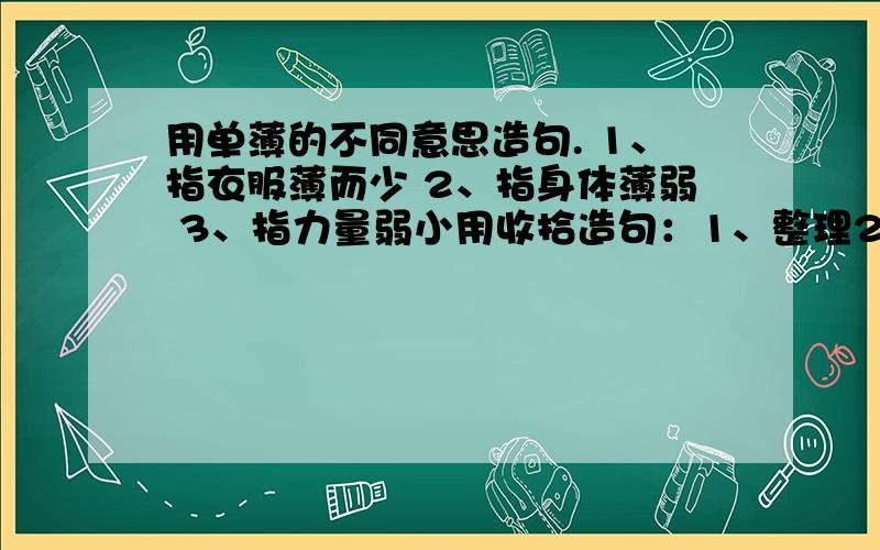 用单薄的不同意思造句. 1、指衣服薄而少 2、指身体薄弱 3、指力量弱小用收拾造句：1、整理2、修理3、整治