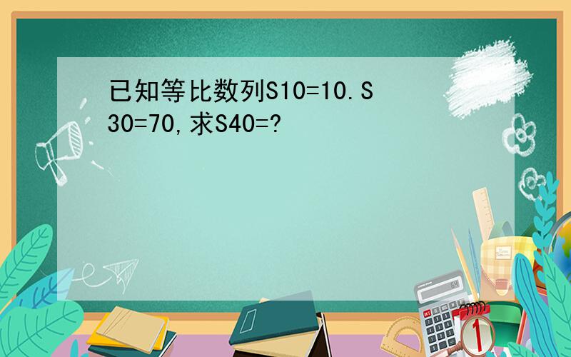 已知等比数列S10=10.S30=70,求S40=?