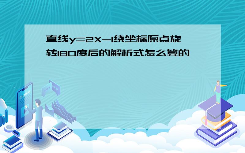 直线y=2X-1绕坐标原点旋转180度后的解析式怎么算的