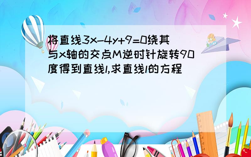 将直线3x-4y+9=0绕其与x轴的交点M逆时针旋转90度得到直线l,求直线l的方程