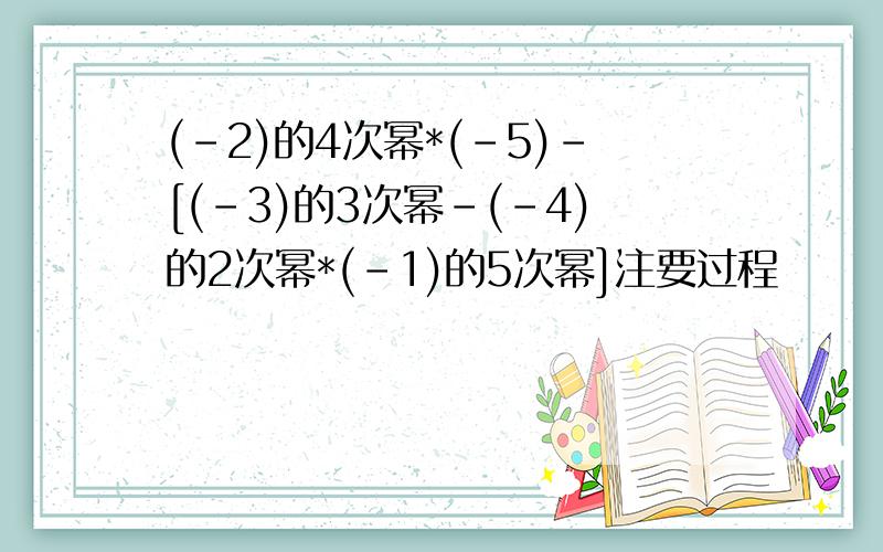 (-2)的4次幂*(-5)-[(-3)的3次幂-(-4)的2次幂*(-1)的5次幂]注要过程