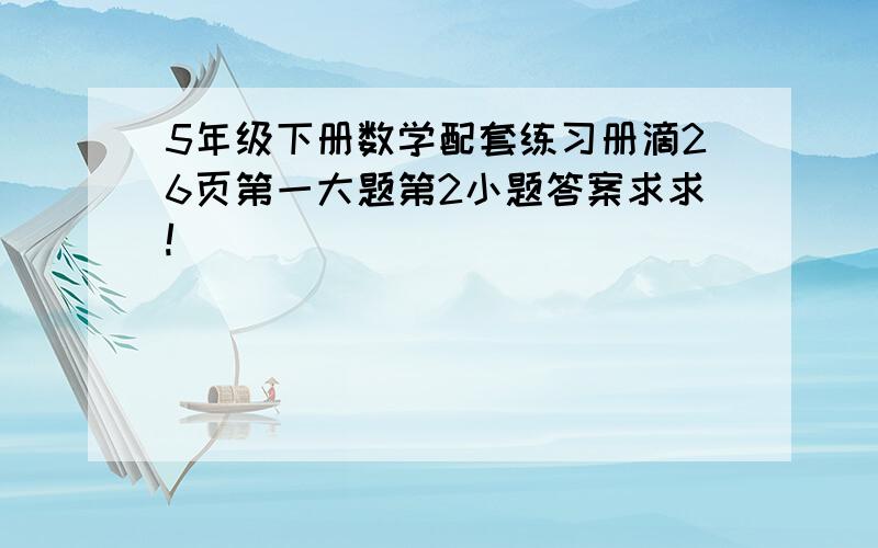 5年级下册数学配套练习册滴26页第一大题第2小题答案求求!