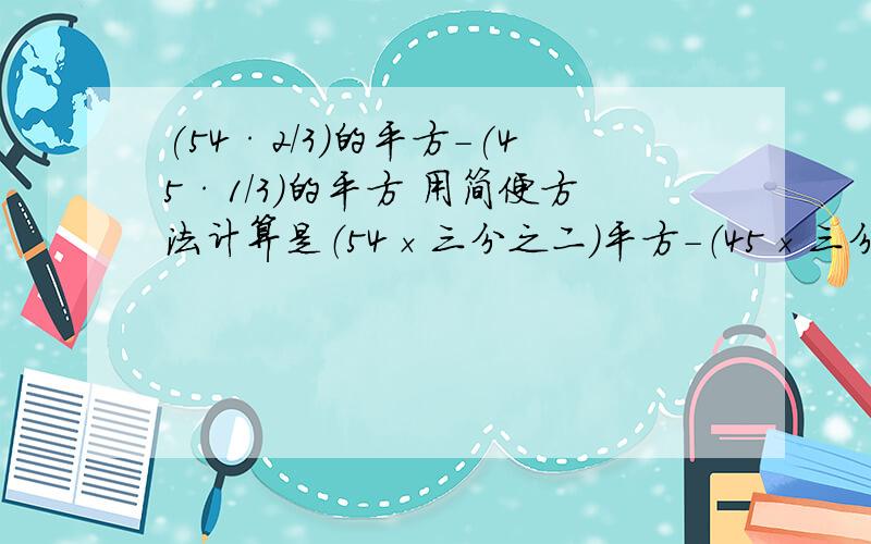 (54·2/3)的平方-(45·1/3)的平方 用简便方法计算是（54×三分之二)平方-（45×三分之一）平方