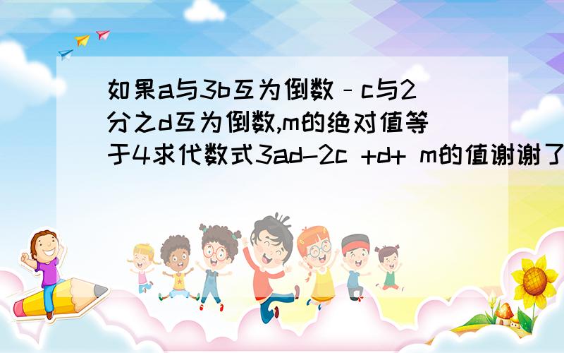 如果a与3b互为倒数﹣c与2分之d互为倒数,m的绝对值等于4求代数式3ad-2c +d+ m的值谢谢了,