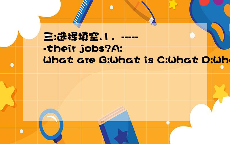 三:选择填空.1．------their jobs?A:What are B:What is C:What D:Whose2.------colour is your new dress?A:Which B:What C:Whose D:What's3.