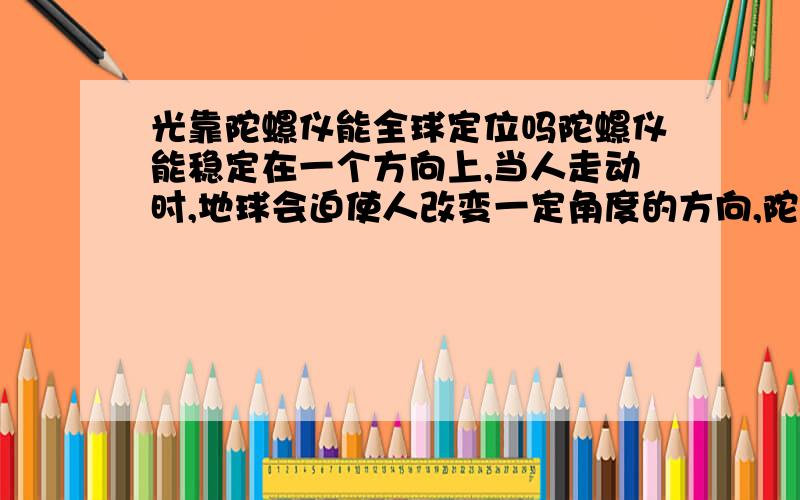 光靠陀螺仪能全球定位吗陀螺仪能稳定在一个方向上,当人走动时,地球会迫使人改变一定角度的方向,陀螺仪的方向不变,就会有一个夹角,通过这个夹角就能知道自己的位置,那么为什么还要靠