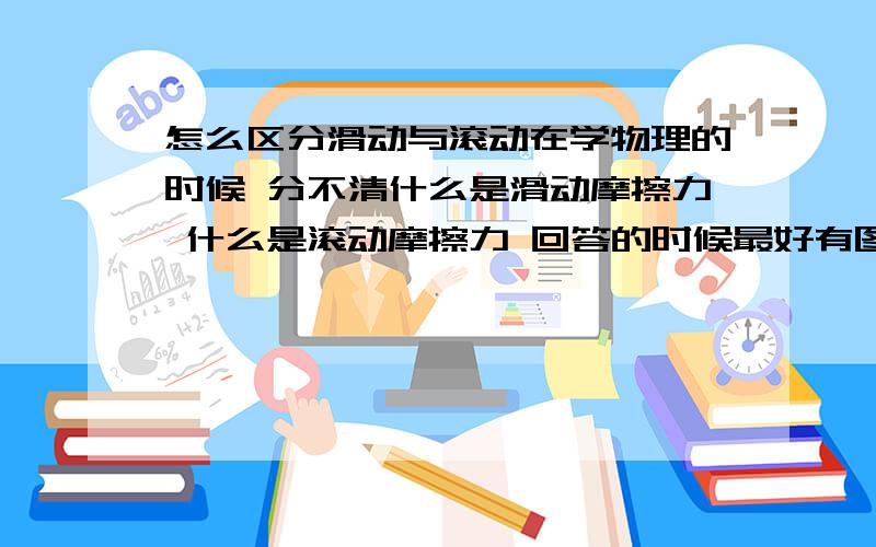 怎么区分滑动与滚动在学物理的时候 分不清什么是滑动摩擦力 什么是滚动摩擦力 回答的时候最好有图 用教材或者教辅上的话都不算（看不懂） 谁能解释清楚?  问题如下： 1、 什么是滑动