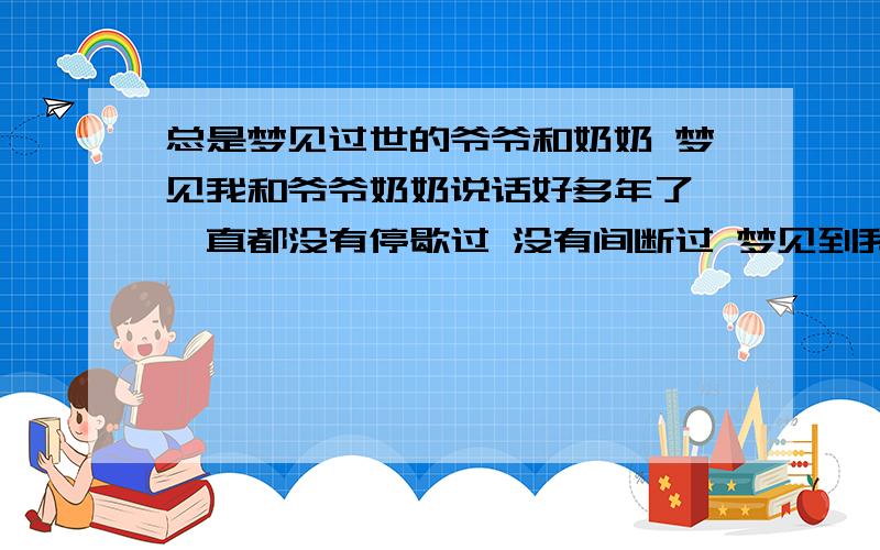 总是梦见过世的爷爷和奶奶 梦见我和爷爷奶奶说话好多年了 一直都没有停歇过 没有间断过 梦见到我的爷爷奶奶 我在梦中见到奶奶了 我又回到 那段熟悉的场景 不幸的脑中风 半个身子 失去