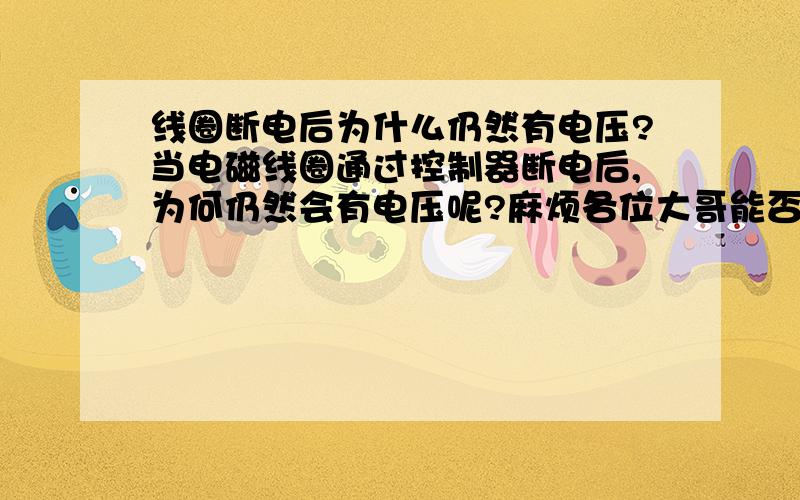 线圈断电后为什么仍然有电压?当电磁线圈通过控制器断电后,为何仍然会有电压呢?麻烦各位大哥能否回答的具体些!