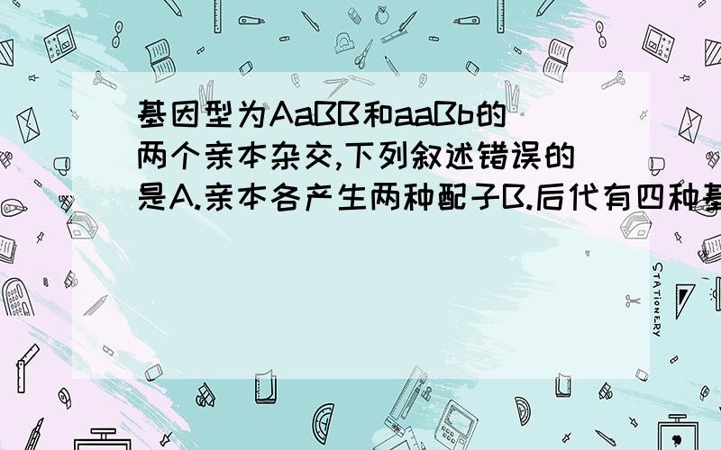 基因型为AaBB和aaBb的两个亲本杂交,下列叙述错误的是A.亲本各产生两种配子B.后代有四种基因型C.后代有四种表现型D.后代基因型之比为1：1:1：1需要对每个选项的解释.