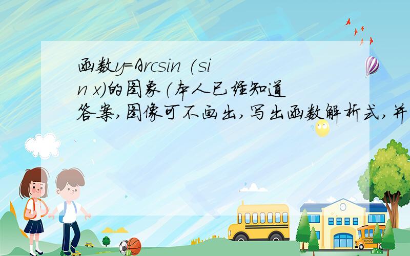 函数y=Arcsin (sin x)的图象（本人已经知道答案,图像可不画出,写出函数解析式,并注明为什么是分段函数...