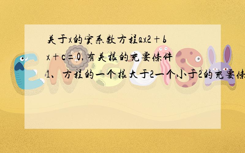 关于x的实系数方程ax2+bx+c=0,有关根的充要条件1、方程的一个根大于2一个小于2的充要条件是什么；2、有两个正根的充要条件是什么；3、有一个正根一根为0的