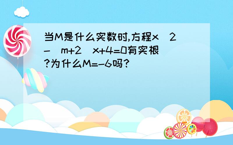 当M是什么实数时,方程x^2-(m+2)x+4=0有实根?为什么M=-6吗？