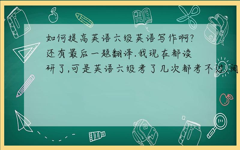 如何提高英语六级英语写作啊?还有最后一题翻译.我现在都读研了,可是英语六级考了几次都考不过.阅读理解部分还好,能得到7到8成的分,听力每次我都听不懂,连听带猜能得5成的分.作文和翻