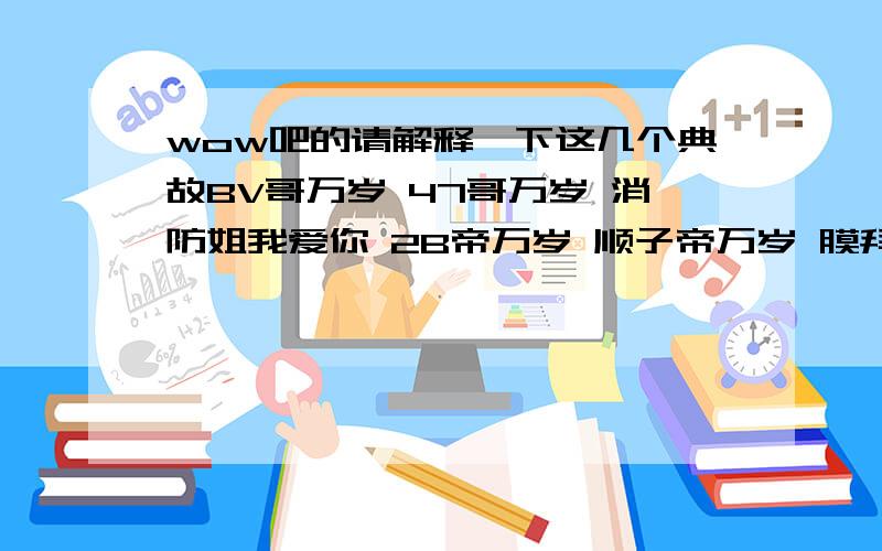 wow吧的请解释一下这几个典故BV哥万岁 47哥万岁 消防姐我爱你 2B帝万岁 顺子帝万岁 膜拜PS帝 你懂得