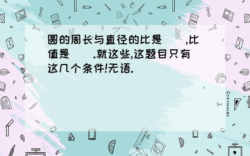 圆的周长与直径的比是（）,比值是（）.就这些,这题目只有这几个条件!无语.