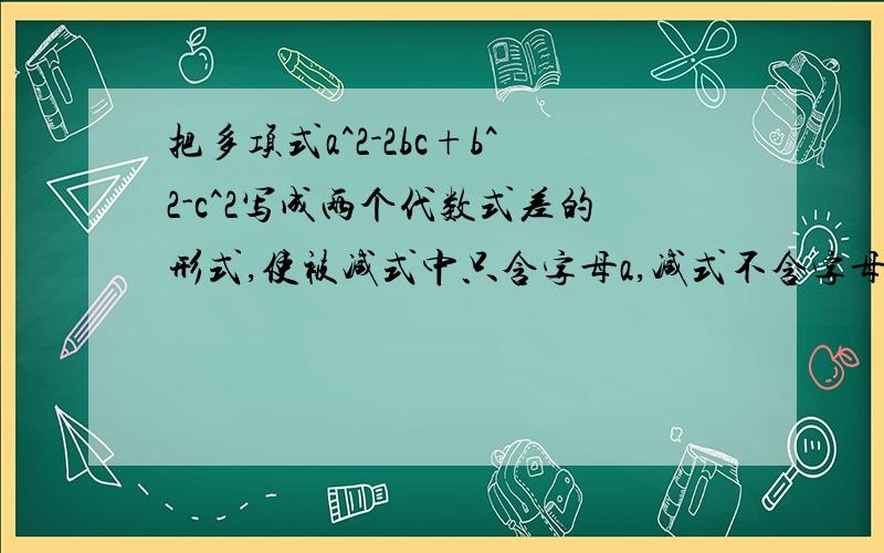 把多项式a^2-2bc+b^2-c^2写成两个代数式差的形式,使被减式中只含字母a,减式不含字母a：