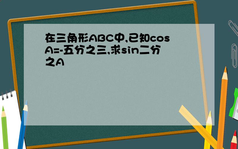 在三角形ABC中,已知cosA=-五分之三,求sin二分之A