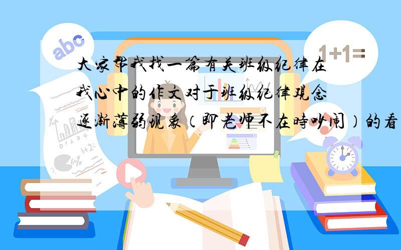 大家帮我找一篇有关班级纪律在我心中的作文对于班级纪律观念逐渐薄弱现象（即老师不在时吵闹）的看法和建议