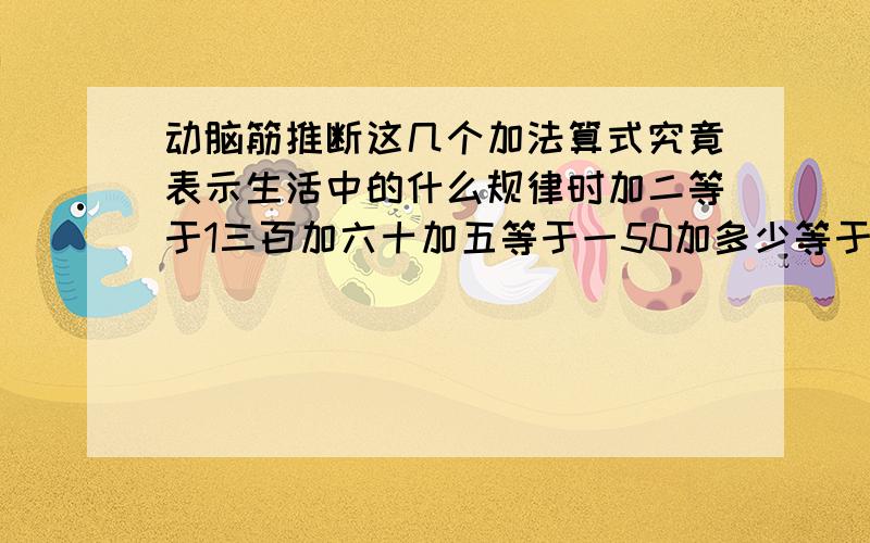 动脑筋推断这几个加法算式究竟表示生活中的什么规律时加二等于1三百加六十加五等于一50加多少等于一